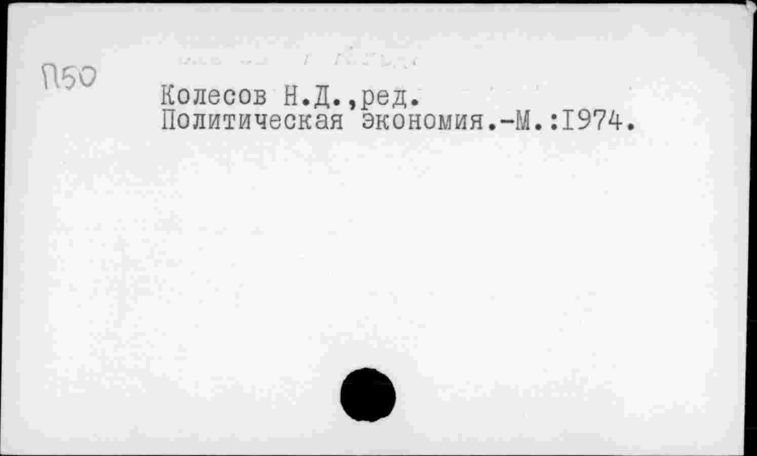 ﻿П50
Колесов Н.Д.,ред.
Политическая экономия.-М.:1974.